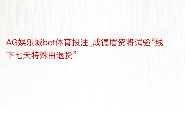 AG娱乐城bet体育投注_成德眉资将试验“线下七天特殊由退货”
