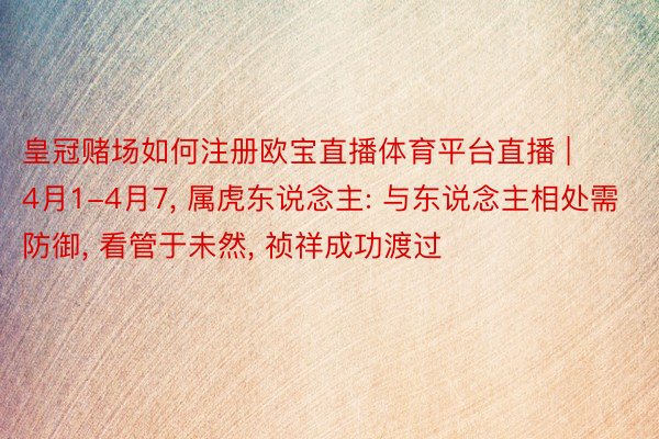 皇冠赌场如何注册欧宝直播体育平台直播 | 4月1-4月7, 属虎东说念主: 与东说念主相处需防御, 看管于未然, 祯祥成功渡过