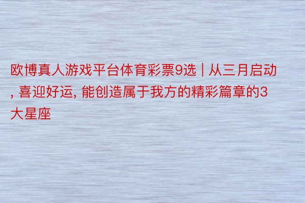 欧博真人游戏平台体育彩票9选 | 从三月启动, 喜迎好运, 能创造属于我方的精彩篇章的3大星座