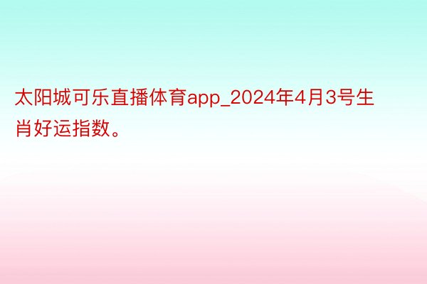太阳城可乐直播体育app_2024年4月3号生肖好运指数。