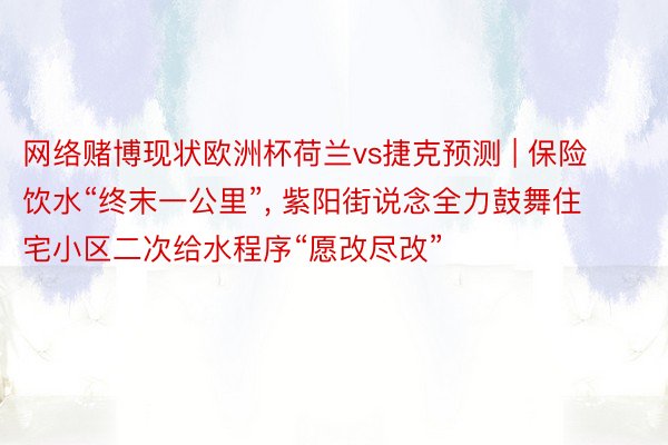 网络赌博现状欧洲杯荷兰vs捷克预测 | 保险饮水“终末一公里”, 紫阳街说念全力鼓舞住宅小区二次给水程序“愿改尽改”