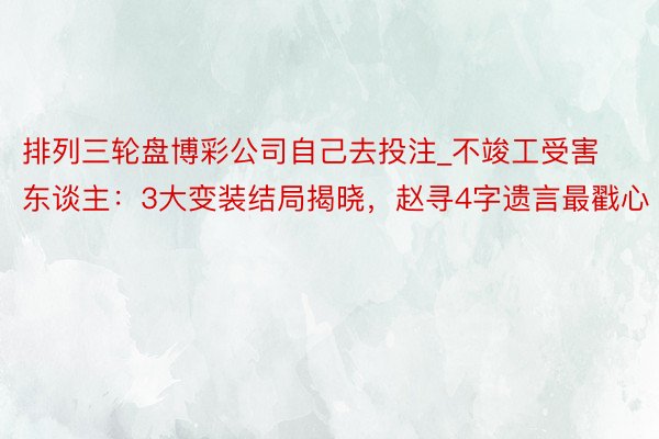 排列三轮盘博彩公司自己去投注_不竣工受害东谈主：3大变装结局揭晓，赵寻4字遗言最戳心