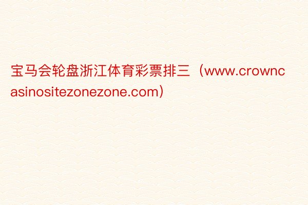 宝马会轮盘浙江体育彩票排三（www.crowncasinositezonezone.com）