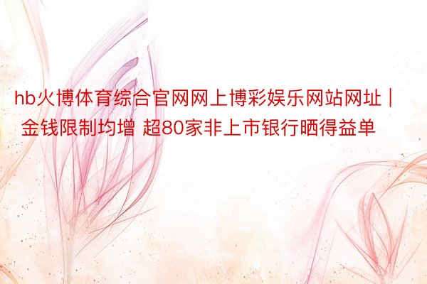 hb火博体育综合官网网上博彩娱乐网站网址 | 金钱限制均增 超80家非上市银行晒得益单