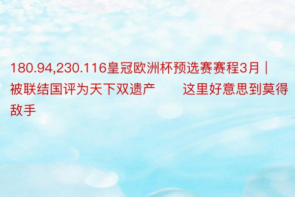 180.94,230.116皇冠欧洲杯预选赛赛程3月 | 被联结国评为天下双遗产❗️这里好意思到莫得敌手
