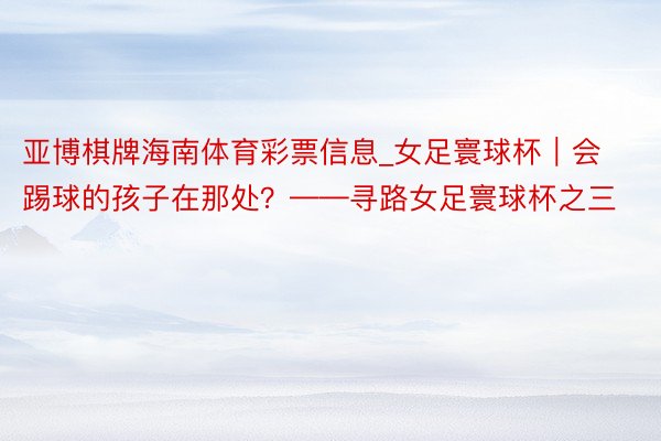 亚博棋牌海南体育彩票信息_女足寰球杯｜会踢球的孩子在那处？——寻路女足寰球杯之三