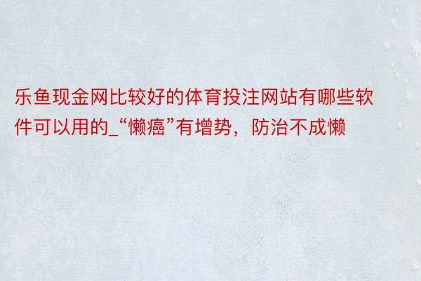 乐鱼现金网比较好的体育投注网站有哪些软件可以用的_“懒癌”有增势，防治不成懒