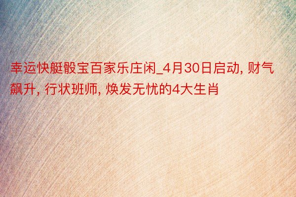 幸运快艇骰宝百家乐庄闲_4月30日启动, 财气飙升, 行状班师, 焕发无忧的4大生肖