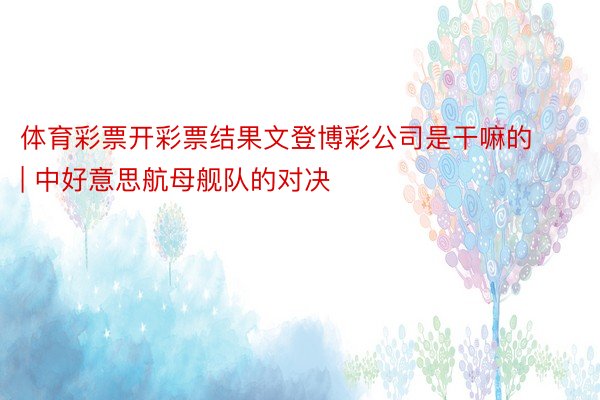 体育彩票开彩票结果文登博彩公司是干嘛的 | 中好意思航母舰队的对决