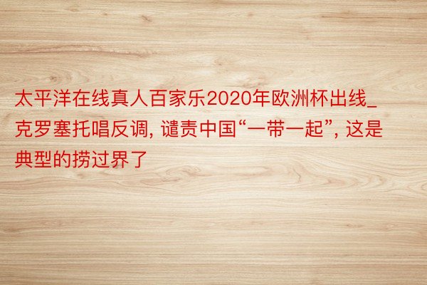 太平洋在线真人百家乐2020年欧洲杯出线_克罗塞托唱反调, 谴责中国“一带一起”, 这是典型的捞过界了