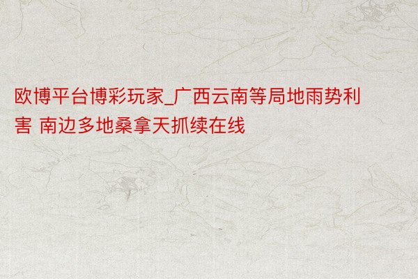 欧博平台博彩玩家_广西云南等局地雨势利害 南边多地桑拿天抓续在线