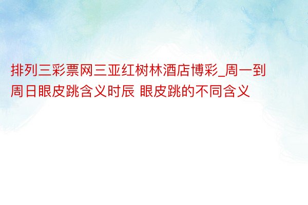 排列三彩票网三亚红树林酒店博彩_周一到周日眼皮跳含义时辰 眼皮跳的不同含义