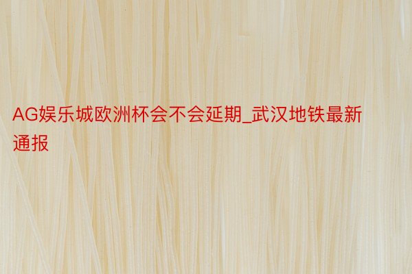 AG娱乐城欧洲杯会不会延期_武汉地铁最新通报