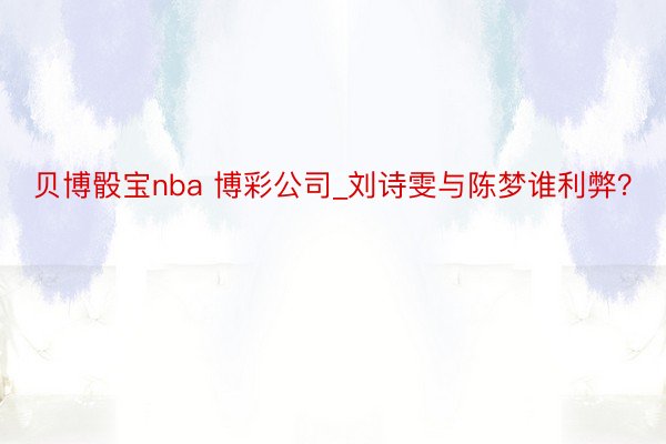 贝博骰宝nba 博彩公司_刘诗雯与陈梦谁利弊？