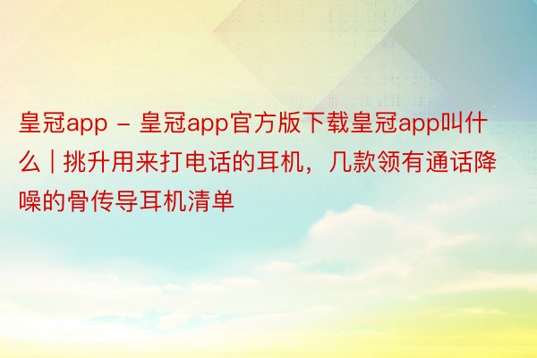 皇冠app - 皇冠app官方版下载皇冠app叫什么 | 挑升用来打电话的耳机，几款领有通话降噪的骨传导耳机清单