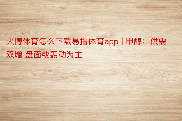 火博体育怎么下载易播体育app | 甲醇：供需双增 盘面或轰动为主