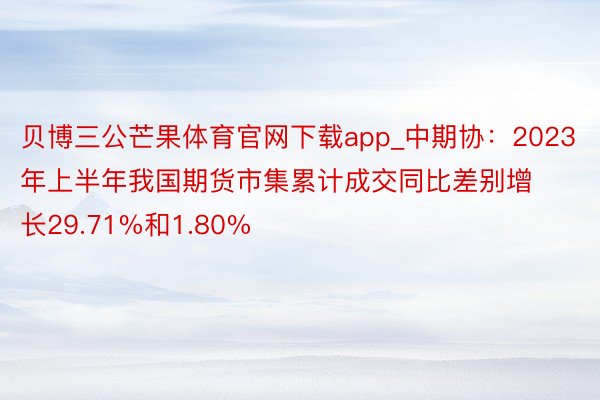贝博三公芒果体育官网下载app_中期协：2023年上半年我国期货市集累计成交同比差别增长29.71%和1.80%