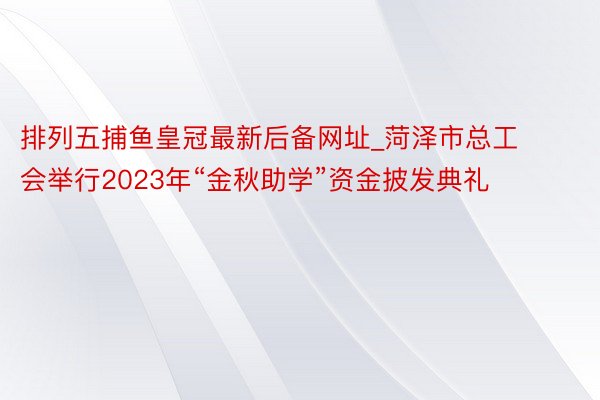排列五捕鱼皇冠最新后备网址_菏泽市总工会举行2023年“金秋助学”资金披发典礼