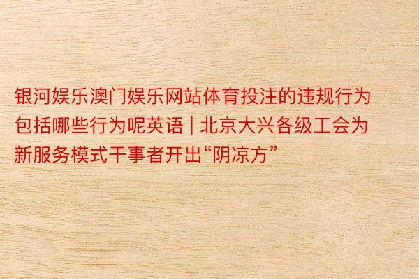 银河娱乐澳门娱乐网站体育投注的违规行为包括哪些行为呢英语 | 北京大兴各级工会为新服务模式干事者开出“阴凉方”
