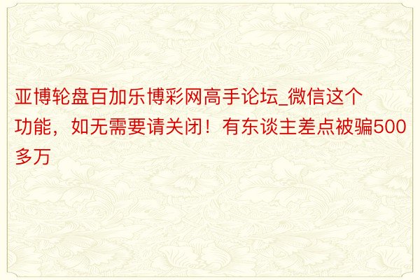 亚博轮盘百加乐博彩网高手论坛_微信这个功能，如无需要请关闭！有东谈主差点被骗500多万