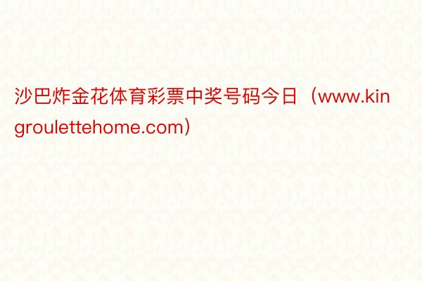 沙巴炸金花体育彩票中奖号码今日（www.kingroulettehome.com）