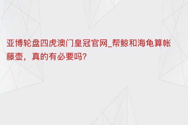 亚博轮盘四虎澳门皇冠官网_帮鲸和海龟算帐藤壶，真的有必要吗？