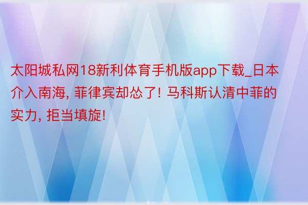 太阳城私网18新利体育手机版app下载_日本介入南海, 菲律宾却怂了! 马科斯认清中菲的实力, 拒当填旋!