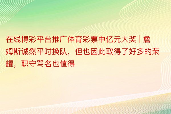 在线博彩平台推广体育彩票中亿元大奖 | 詹姆斯诚然平时换队，但也因此取得了好多的荣耀，职守骂名也值得