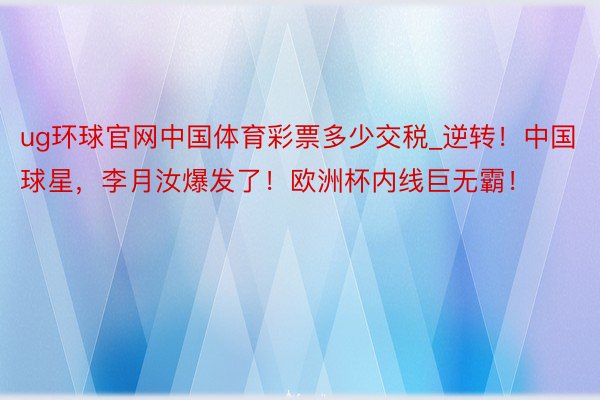 ug环球官网中国体育彩票多少交税_逆转！中国球星，李月汝爆发了！欧洲杯内线巨无霸！