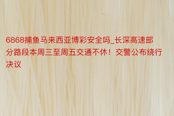 6868捕鱼马来西亚博彩安全吗_长深高速部分路段本周三至周五交通不休！交警公布绕行决议