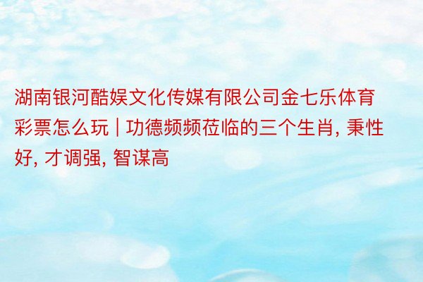 湖南银河酷娱文化传媒有限公司金七乐体育彩票怎么玩 | 功德频频莅临的三个生肖, 秉性好, 才调强, 智谋高