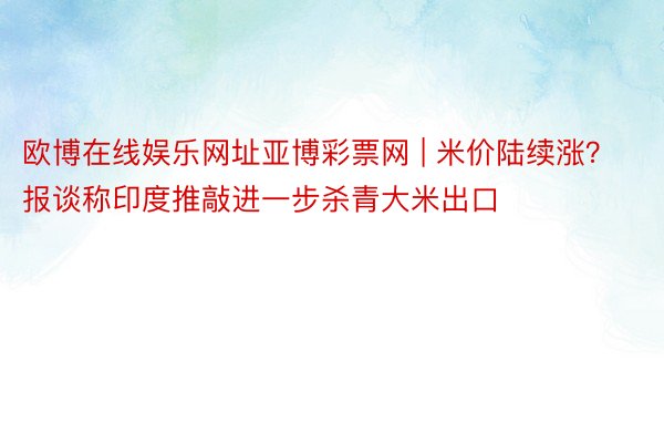 欧博在线娱乐网址亚博彩票网 | 米价陆续涨？报谈称印度推敲进一步杀青大米出口