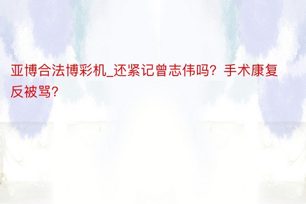 亚博合法博彩机_还紧记曾志伟吗？手术康复反被骂？