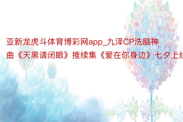 亚新龙虎斗体育博彩网app_九泽CP洗脑神曲《天黑请闭眼》推续集《爱在你身边》七夕上线