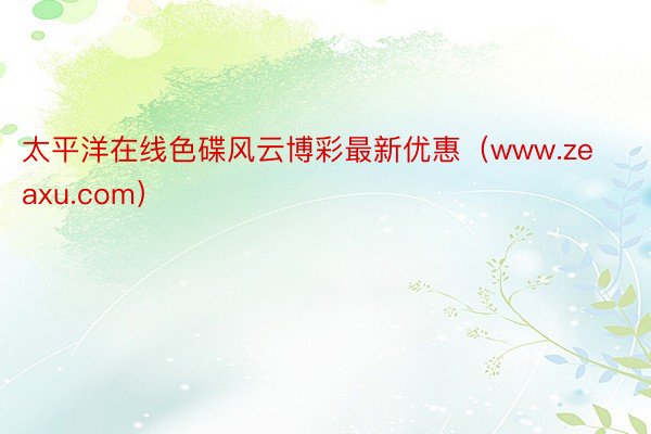 太平洋在线色碟风云博彩最新优惠（www.zeaxu.com）