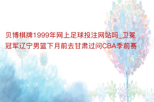 贝博棋牌1999年网上足球投注网站吗_卫冕冠军辽宁男篮下月前去甘肃过问CBA季前赛
