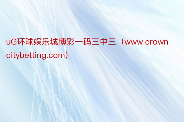 uG环球娱乐城博彩一码三中三（www.crowncitybetting.com）