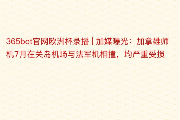 365bet官网欧洲杯录播 | 加媒曝光：加拿雄师机7月在关岛机场与法军机相撞，均严重受损