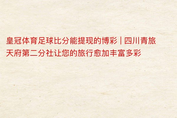 皇冠体育足球比分能提现的博彩 | 四川青旅天府第二分社让您的旅行愈加丰富多彩