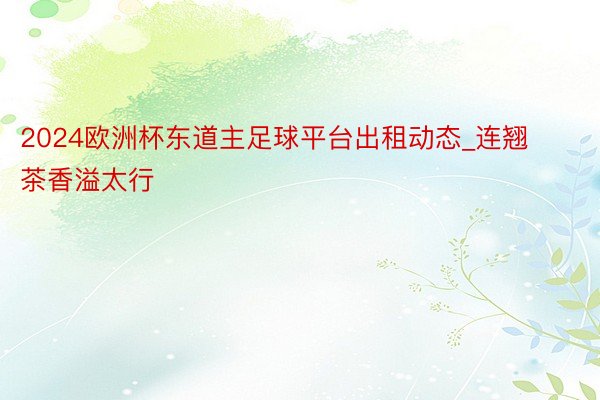 2024欧洲杯东道主足球平台出租动态_连翘茶香溢太行