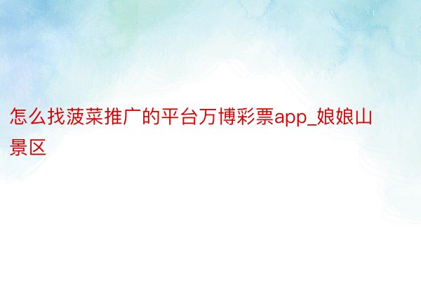 怎么找菠菜推广的平台万博彩票app_娘娘山景区