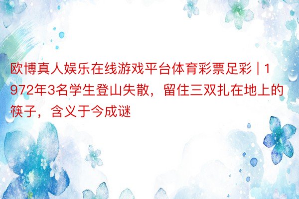 欧博真人娱乐在线游戏平台体育彩票足彩 | 1972年3名学生登山失散，留住三双扎在地上的筷子，含义于今成谜