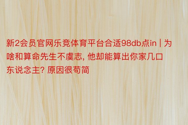 新2会员官网乐竞体育平台合适98db点in | 为啥和算命先生不虞志, 他却能算出你家几口东说念主? 原因很苟简