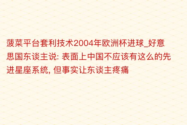 菠菜平台套利技术2004年欧洲杯进球_好意思国东谈主说: 表面上中国不应该有这么的先进星座系统, 但事实让东谈主疼痛