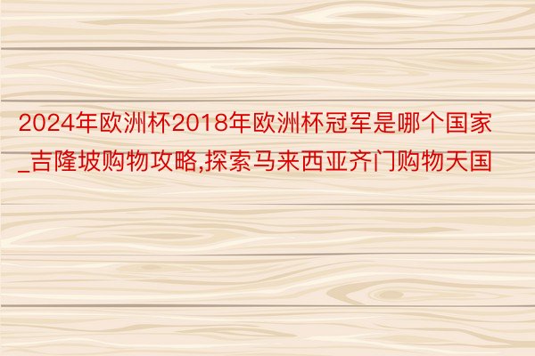 2024年欧洲杯2018年欧洲杯冠军是哪个国家_吉隆坡购物攻略,探索马来西亚齐门购物天国