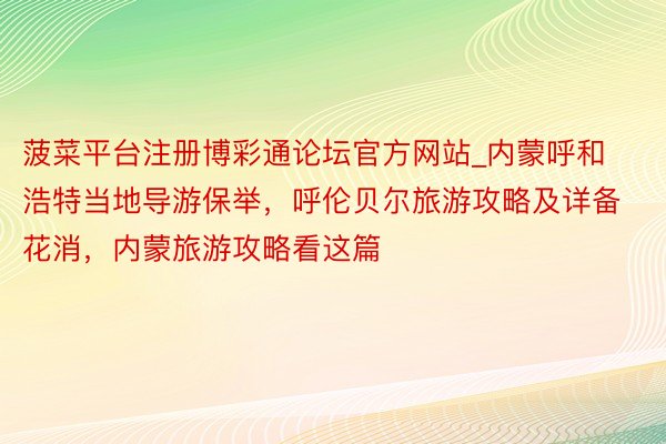 菠菜平台注册博彩通论坛官方网站_内蒙呼和浩特当地导游保举，呼伦贝尔旅游攻略及详备花消，内蒙旅游攻略看这篇