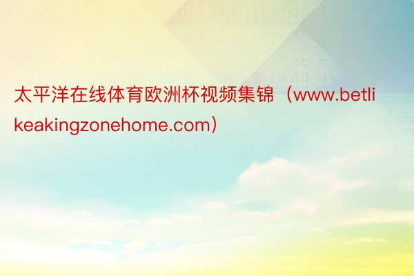 太平洋在线体育欧洲杯视频集锦（www.betlikeakingzonehome.com）