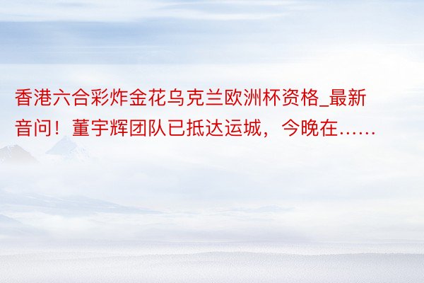 香港六合彩炸金花乌克兰欧洲杯资格_最新音问！董宇辉团队已抵达运城，今晚在……