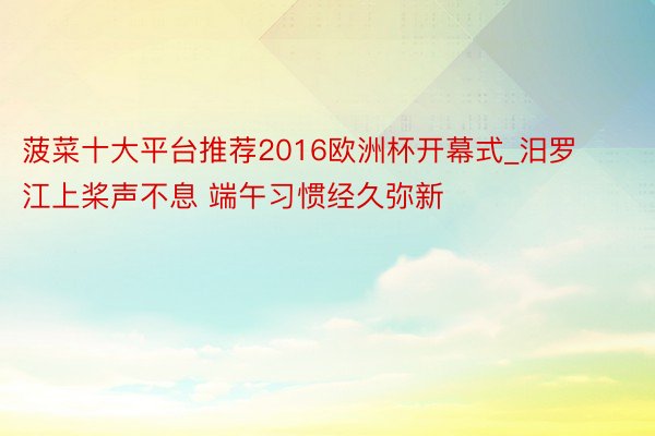 菠菜十大平台推荐2016欧洲杯开幕式_汨罗江上桨声不息 端午习惯经久弥新