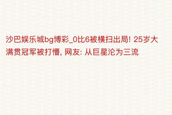 沙巴娱乐城bg博彩_0比6被横扫出局! 25岁大满贯冠军被打懵, 网友: 从巨星沦为三流